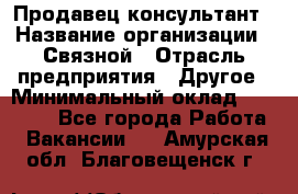 Продавец-консультант › Название организации ­ Связной › Отрасль предприятия ­ Другое › Минимальный оклад ­ 40 000 - Все города Работа » Вакансии   . Амурская обл.,Благовещенск г.